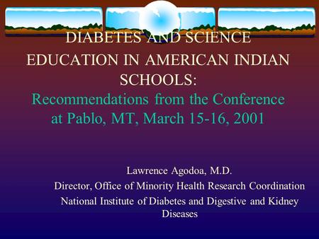 DIABETES AND SCIENCE EDUCATION IN AMERICAN INDIAN SCHOOLS: Recommendations from the Conference at Pablo, MT, March 15-16, 2001 Lawrence Agodoa, M.D. Director,