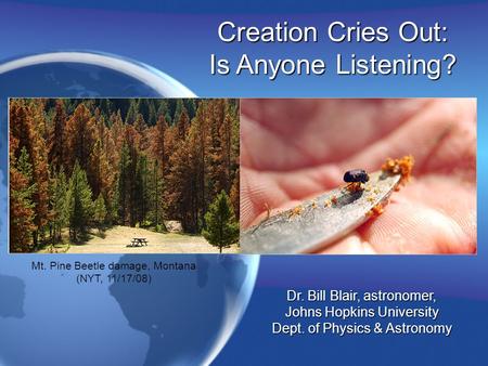 Creation Cries Out: Is Anyone Listening? Dr. Bill Blair, astronomer, Johns Hopkins University Dept. of Physics & Astronomy Mt. Pine Beetle damage, Montana.