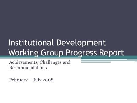 Institutional Development Working Group Progress Report Achievements, Challenges and Recommendations February – July 2008.