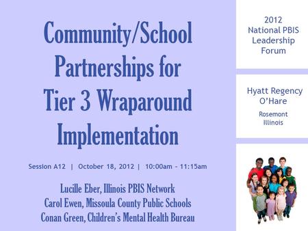 2012 National PBIS Leadership Forum Hyatt Regency O’Hare Rosemont Illinois Community/School Partnerships for Tier 3 Wraparound Implementation Session A12.