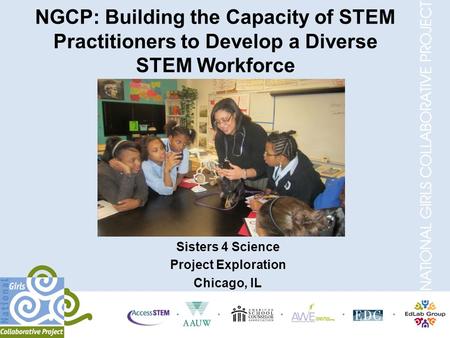 NGCP: Building the Capacity of STEM Practitioners to Develop a Diverse STEM Workforce Sisters 4 Science Project Exploration Chicago, IL.