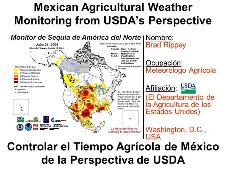 Mexican Agricultural Weather Monitoring from USDA’s Perspective Controlar el Tiempo Agrícola de México de la Perspectiva de USDA Nombre: Brad Rippey Ocupación: