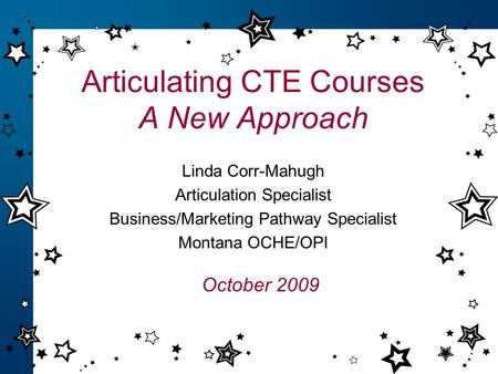 Articulating CTE Courses A New Approach Linda Corr-Mahugh Articulation Specialist Business/Marketing Pathway Specialist Montana OCHE/OPI October 2009.