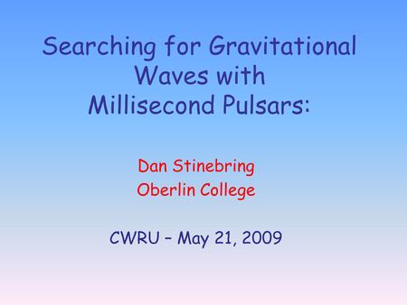 Searching for Gravitational Waves with Millisecond Pulsars: Dan Stinebring Oberlin College CWRU – May 21, 2009.