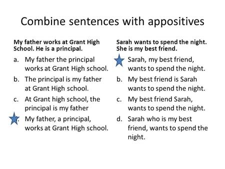 Combine sentences with appositives My father works at Grant High School. He is a principal. a.My father the principal works at Grant High school. b.The.