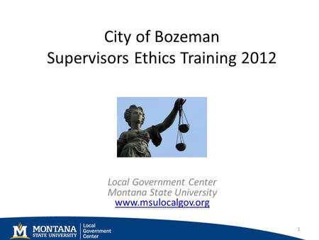 City of Bozeman Supervisors Ethics Training 2012 Local Government Center Montana State University www.msulocalgov.org www.msulocalgov.org 1.