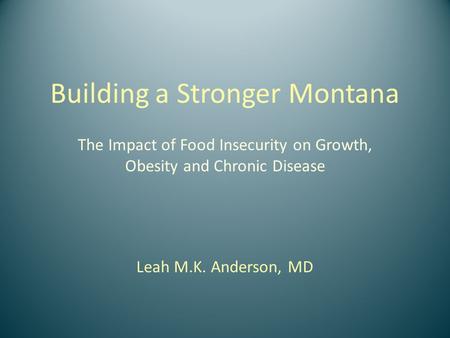 Building a Stronger Montana The Impact of Food Insecurity on Growth, Obesity and Chronic Disease Leah M.K. Anderson, MD.