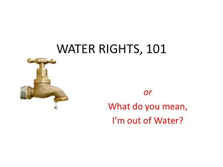 WATER RIGHTS, 101 or What do you mean, I’m out of Water?