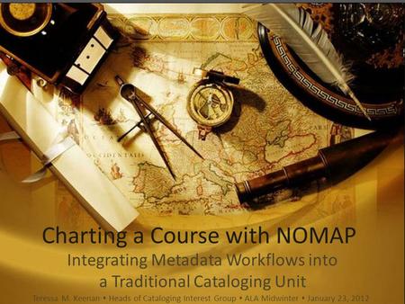 Charting a Course with NOMAP Integrating Metadata Workflows into a Traditional Cataloging Unit Teressa M. Keenan  Heads of Cataloging Interest Group 