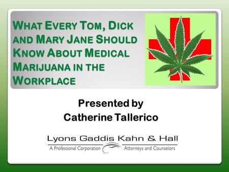 W HAT E VERY T OM, D ICK AND M ARY J ANE S HOULD K NOW A BOUT M EDICAL M ARIJUANA IN THE W ORKPLACE Presented by Catherine Tallerico.