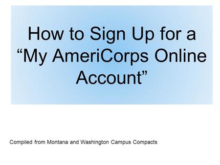 How to Sign Up for a “My AmeriCorps Online Account” Compiled from Montana and Washington Campus Compacts.