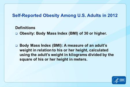 Self-Reported Obesity Among U.S. Adults in 2012 Definitions  Obesity: Body Mass Index (BMI) of 30 or higher.  Body Mass Index (BMI): A measure of an.