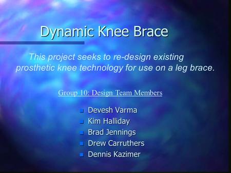 Dynamic Knee Brace This project seeks to re-design existing prosthetic knee technology for use on a leg brace. n Devesh Varma n Kim Halliday n Brad Jennings.