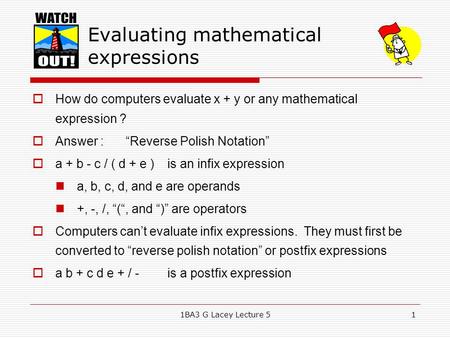 1BA3 G Lacey Lecture 51 Evaluating mathematical expressions  How do computers evaluate x + y or any mathematical expression ?  Answer : “Reverse Polish.