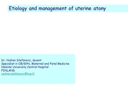 Etiology and management of uterine atony Dr. Vedran Stefanovic, docent Specialist in OB/GYN, Maternal and Fetal Medicine Helsinki University Central Hospital.