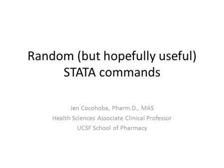 Random (but hopefully useful) STATA commands Jen Cocohoba, Pharm.D., MAS Health Sciences Associate Clinical Professor UCSF School of Pharmacy.