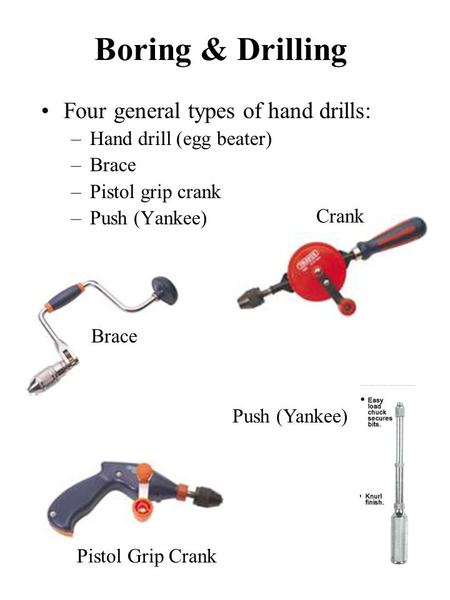 Boring & Drilling Four general types of hand drills: –Hand drill (egg beater) –Brace –Pistol grip crank –Push (Yankee) Crank Brace Pistol Grip Crank Push.