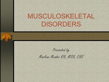 MUSCULOSKELETAL DISORDERS Presented by Marlene Meador RN, MSN, CNE.