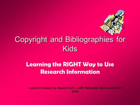 Copyright and Bibliographies for Kids Learning the RIGHT Way to Use Research Information Lesson Created by Alexis Cuff – LMS Palisades School District.