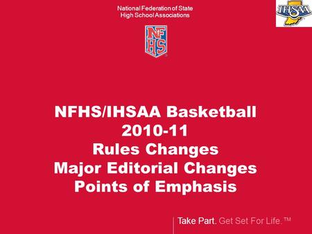 Take Part. Get Set For Life.™ National Federation of State High School Associations NFHS/IHSAA Basketball 2010-11 Rules Changes Major Editorial Changes.