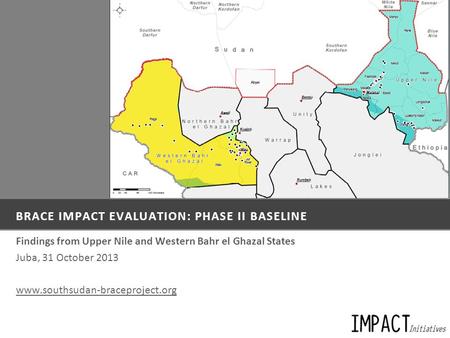 BRACE IMPACT EVALUATION: PHASE II BASELINE Findings from Upper Nile and Western Bahr el Ghazal States Juba, 31 October 2013 www.southsudan-braceproject.org.