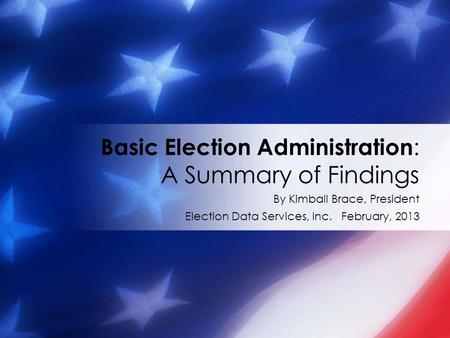 By Kimball Brace, President Election Data Services, Inc. February, 2013 Basic Election Administration : A Summary of Findings.
