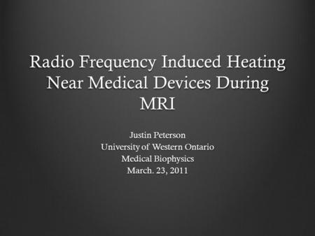 Radio Frequency Induced Heating Near Medical Devices During MRI Justin Peterson University of Western Ontario Medical Biophysics March. 23, 2011.