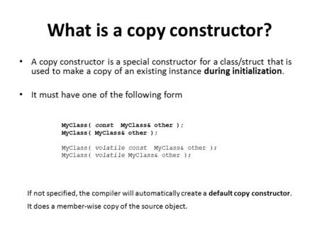 What is a copy constructor? A copy constructor is a special constructor for a class/struct that is used to make a copy of an existing instance during initialization.