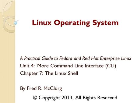 A Practical Guide to Fedora and Red Hat Enterprise Linux Unit 4: More Command Line Interface (CLI) Chapter 7: The Linux Shell By Fred R. McClurg Linux.