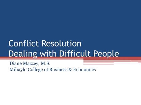 Conflict Resolution Dealing with Difficult People Diane Mazzey, M.S. Mihaylo College of Business & Economics.