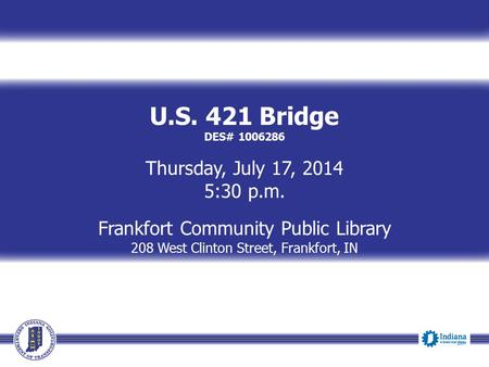 U.S. 421 Bridge DES# 1006286 Thursday, July 17, 2014 5:30 p.m. Frankfort Community Public Library 208 West Clinton Street, Frankfort, IN.