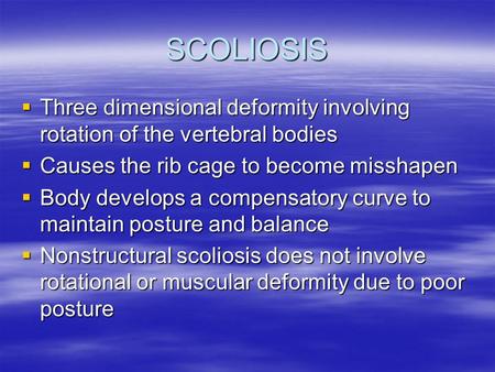 SCOLIOSIS  Three dimensional deformity involving rotation of the vertebral bodies  Causes the rib cage to become misshapen  Body develops a compensatory.