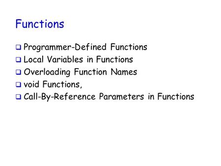 Functions  Programmer-Defined Functions  Local Variables in Functions  Overloading Function Names  void Functions,  Call-By-Reference Parameters in.