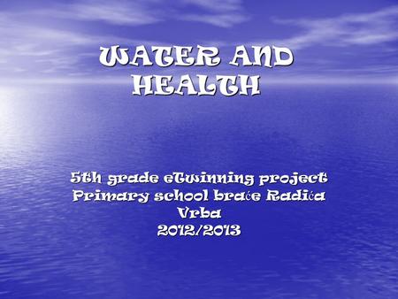 WATER AND HEALTH 5th grade eTwinning project Primary school bra ć e Radi ć a Vrba2012/2013.