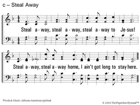 Steal away, steal away, steal away to Jesus! Steal away, steal away home, I ain't got long to stay here. c – Steal Away Words & Music: African-American.