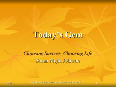 1 12/09 ©2009, Choosing Success, Choosing Life - Mini Lesson 1 Today’s Gem Choosing Success, Choosing Life Susan Mejia Johnson.