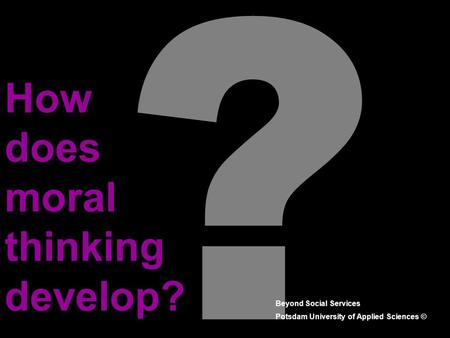 ? How does moral thinking develop? Beyond Social Services Potsdam University of Applied Sciences ©