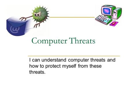 Computer Threats I can understand computer threats and how to protect myself from these threats.