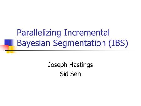 Parallelizing Incremental Bayesian Segmentation (IBS) Joseph Hastings Sid Sen.