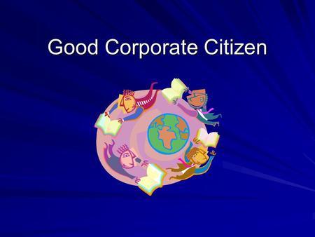 Good Corporate Citizen. Corporate Citizenship is… the adoption by business of a strategic focus for fulfilling the economic, legal, ethical & philanthropic.