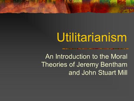 Utilitarianism An Introduction to the Moral Theories of Jeremy Bentham and John Stuart Mill.