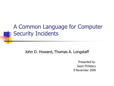 A Common Language for Computer Security Incidents John D. Howard, Thomas A. Longstaff Presented by: Jason Milletary 9 November 2000.