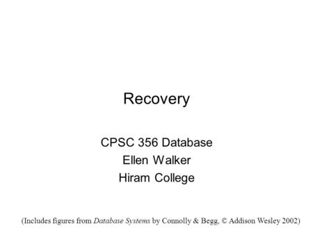 Recovery CPSC 356 Database Ellen Walker Hiram College (Includes figures from Database Systems by Connolly & Begg, © Addison Wesley 2002)