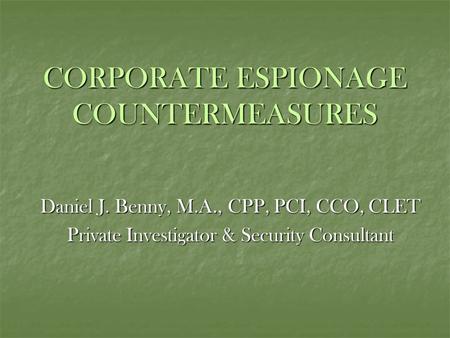 CORPORATE ESPIONAGE COUNTERMEASURES Daniel J. Benny, M.A., CPP, PCI, CCO, CLET Private Investigator & Security Consultant.