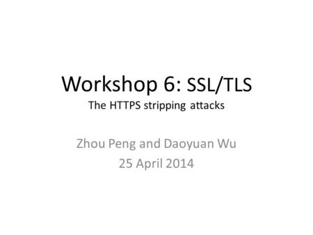 Workshop 6: SSL/TLS The HTTPS stripping attacks Zhou Peng and Daoyuan Wu 25 April 2014.