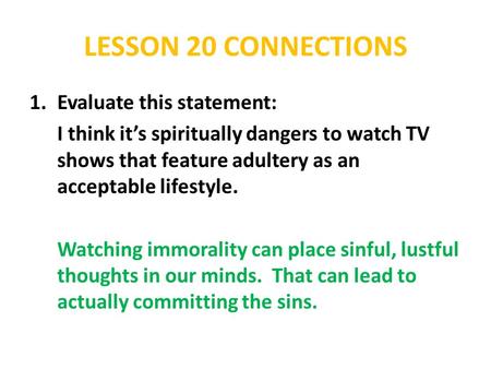 LESSON 20 CONNECTIONS 1.Evaluate this statement: I think it’s spiritually dangers to watch TV shows that feature adultery as an acceptable lifestyle. Watching.