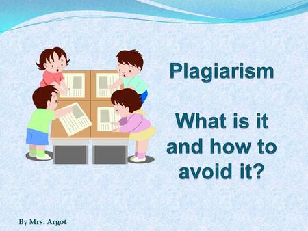 By Mrs. Argot. Part 1: What is plagiarism? Part 2: What are examples of plagiarism? Part 3: What are consequences of plagiarism? Part 4: How do I avoid.