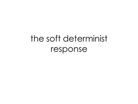 The soft determinist response. the incompatibility argument 1)Determinism is true. 2)If Determinism is true, then none of our actions are free. 3)None.