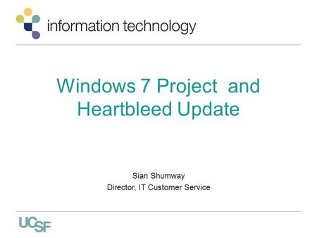 Windows 7 Project and Heartbleed Update Sian Shumway Director, IT Customer Service.