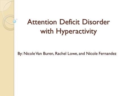 Attention Deficit Disorder with Hyperactivity By: Nicole Van Buren, Rachel Lowe, and Nicole Fernandez.